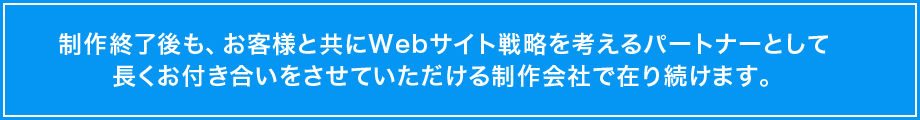 制作終了後も、お客様と共にWebサイト戦略を考えるパートナーとして