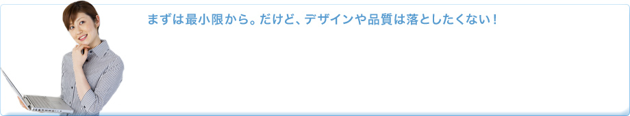 まずは最小限から、だけどデザインや品質は落としたくない。
