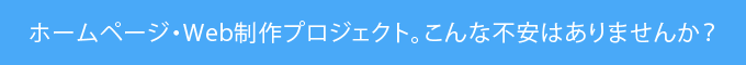 ホームページ・Web制作プロジェクト。こんな不安はありませんか?
