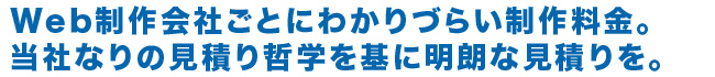 Web制作会社ごとにわかりづらい制作料金。当社なりの見積り哲学を基に明朗な見積りを。