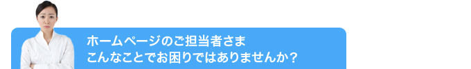 ホームページのご担当者様、こんなことでお困りではありませんか?