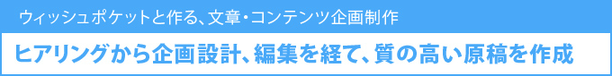 ヒアリングから企画設計、編集を経て、質の高い原稿を作成